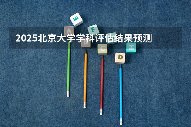 2025北京大学学科评估结果预测