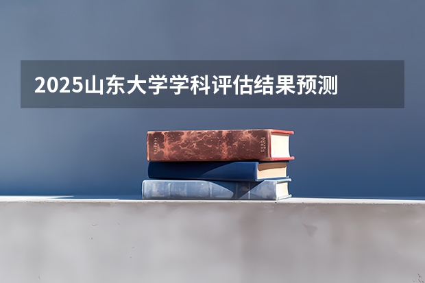 2025山东大学学科评估结果预测