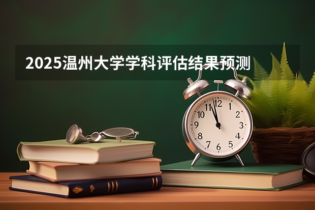 2025温州大学学科评估结果预测