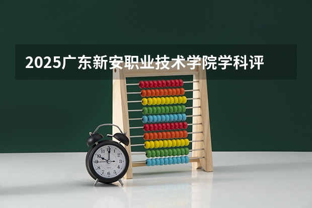 2025广东新安职业技术学院学科评估结果预测