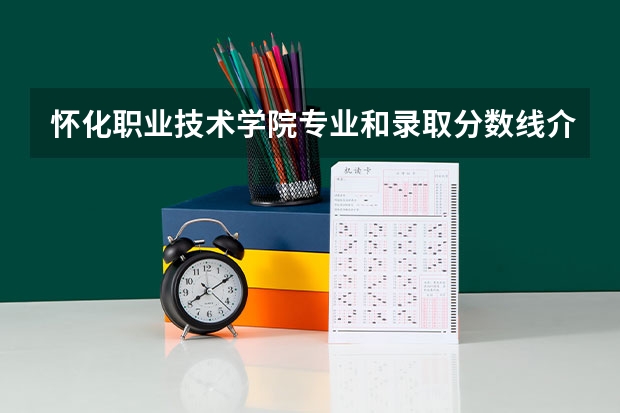 怀化职业技术学院专业和录取分数线介绍