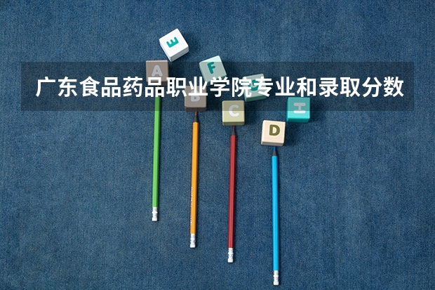 广东食品药品职业学院专业和录取分数线介绍