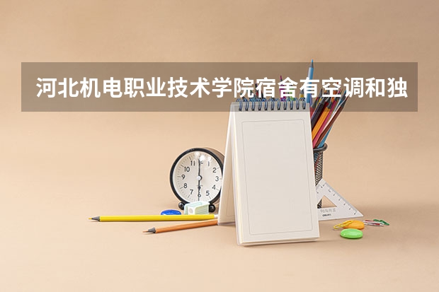 河北机电职业技术学院宿舍有空调和独立卫生间吗