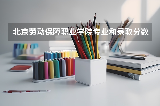 北京劳动保障职业学院专业和录取分数线介绍