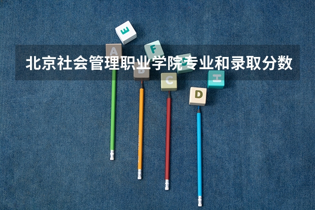北京社会管理职业学院专业和录取分数线介绍