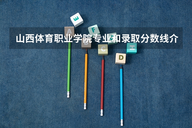 山西体育职业学院专业和录取分数线介绍