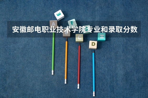 安徽邮电职业技术学院专业和录取分数线介绍