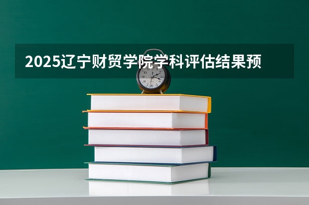 2025辽宁财贸学院学科评估结果预测