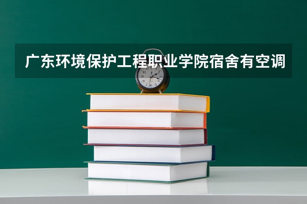 广东环境保护工程职业学院宿舍有空调和独立卫生间吗