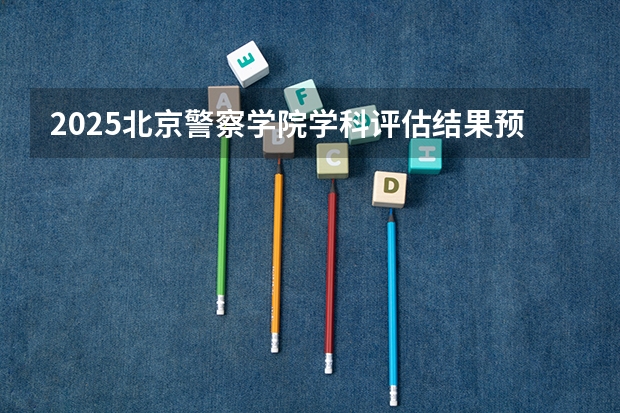 2025北京警察学院学科评估结果预测