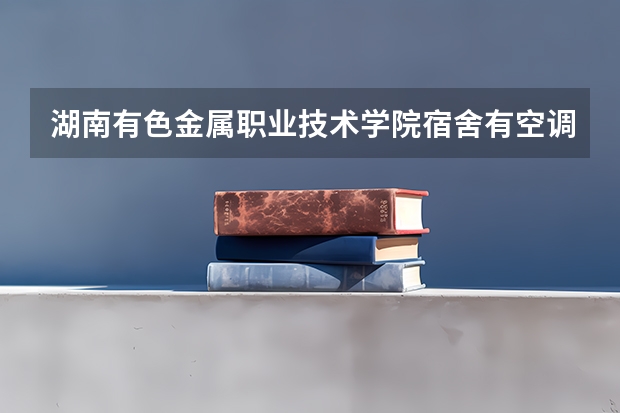 湖南有色金属职业技术学院宿舍有空调和独立卫生间吗