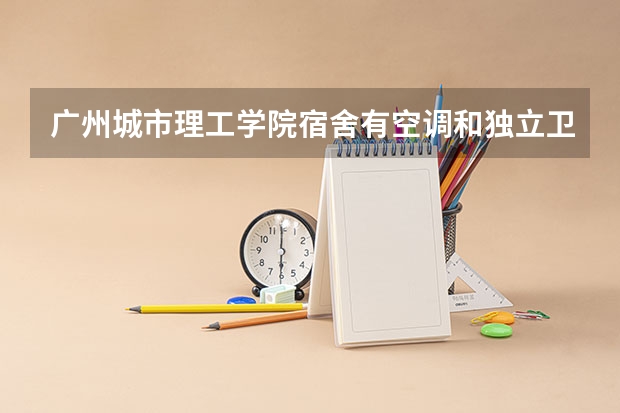 广州城市理工学院宿舍有空调和独立卫生间吗