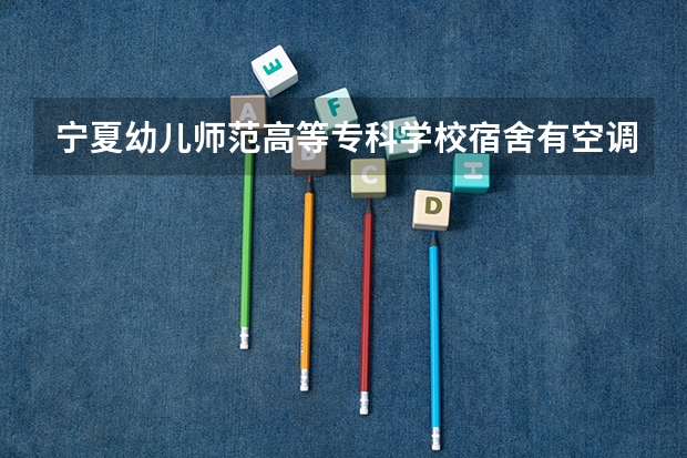 宁夏幼儿师范高等专科学校宿舍有空调和独立卫生间吗