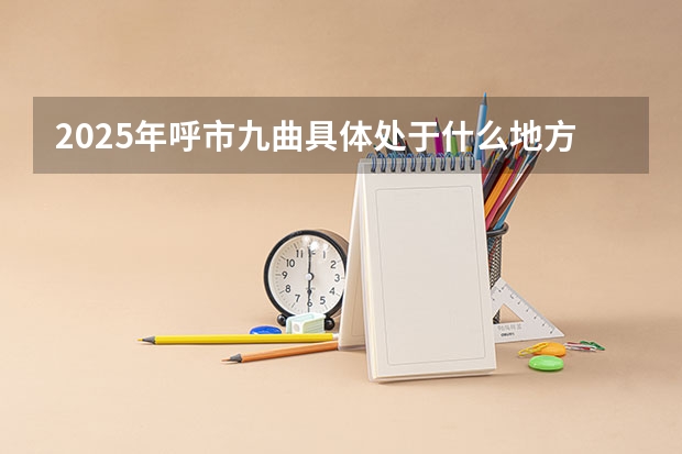 2025年呼市九曲具体处于什么地方