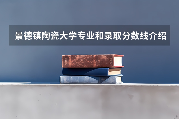 景德镇陶瓷大学专业和录取分数线介绍
