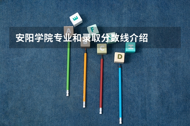 安阳学院专业和录取分数线介绍