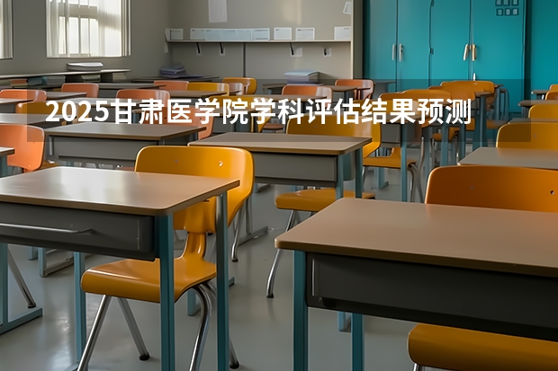 2025甘肃医学院学科评估结果预测