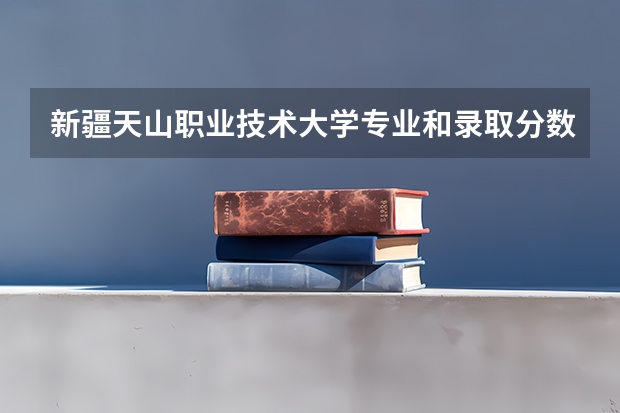 新疆天山职业技术大学专业和录取分数线介绍