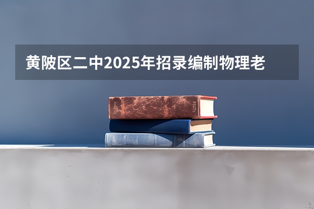 黄陂区二中2025年招录编制物理老师合格人员完成了吗?