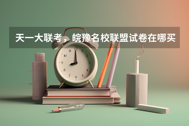 天一大联考，皖豫名校联盟试卷在哪买 高三第二次皖豫联盟天一大联考分数线