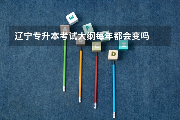 辽宁专升本考试大纲每年都会变吗