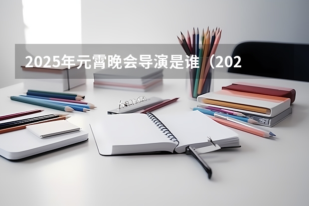 2025年元霄晚会导演是谁（2025年春节联欢晚会总导演是谁）