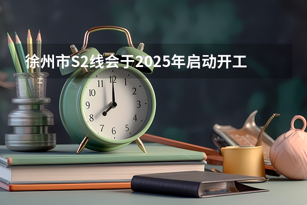 徐州市S2线会于2025年启动开工流程吗
