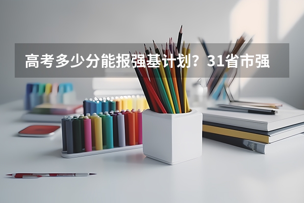 高考多少分能报强基计划？31省市强基入围分数线超全汇总！