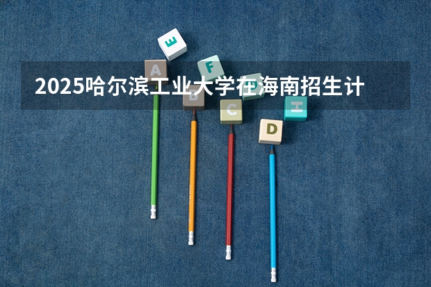 2025哈尔滨工业大学在海南招生计划预测
