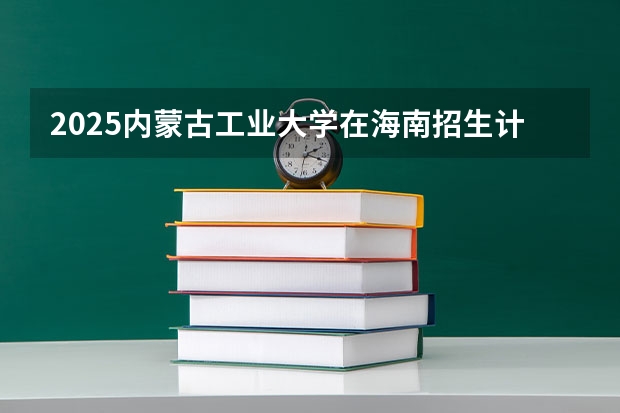 2025内蒙古工业大学在海南招生计划预测