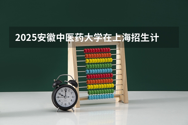 2025安徽中医药大学在上海招生计划预测