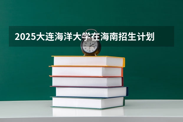 2025大连海洋大学在海南招生计划预测