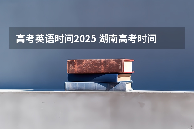 高考英语时间2025 湖南高考时间安排2025