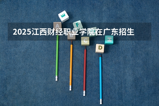 2025江西财经职业学院在广东招生计划多少人