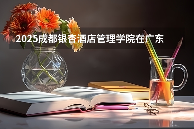 2025成都银杏酒店管理学院在广东招生计划多少人