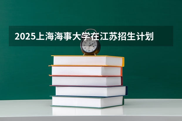 2025上海海事大学在江苏招生计划多少人