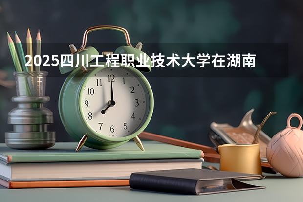 2025四川工程职业技术大学在湖南招生计划多少人