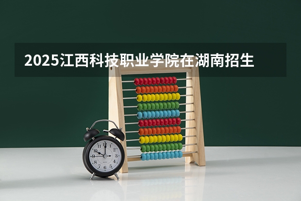 2025江西科技职业学院在湖南招生计划多少人