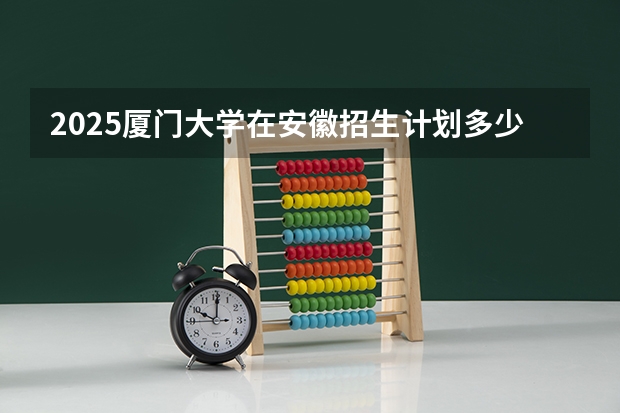 2025厦门大学在安徽招生计划多少人