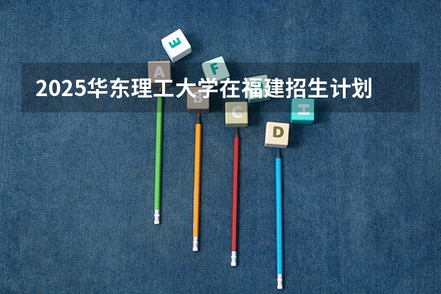 2025华东理工大学在福建招生计划多少人