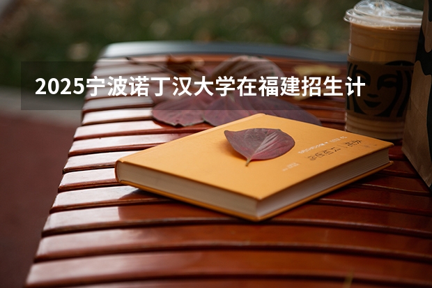 2025宁波诺丁汉大学在福建招生计划多少人