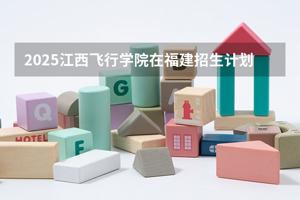 2025江西飞行学院在福建招生计划多少人