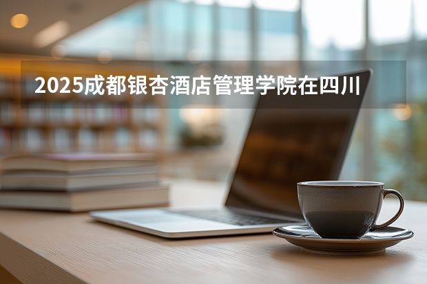 2025成都银杏酒店管理学院在四川招生计划多少人