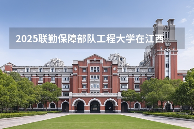 2025联勤保障部队工程大学在江西招生计划多少人