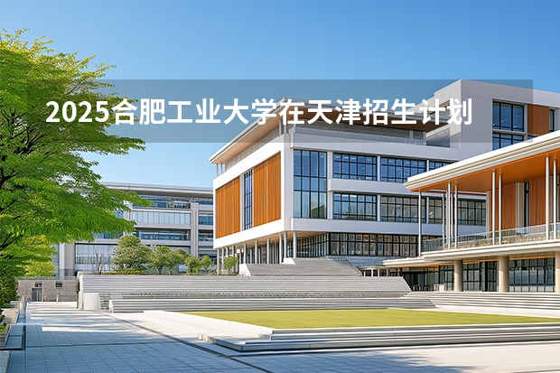 2025合肥工业大学在天津招生计划多少人