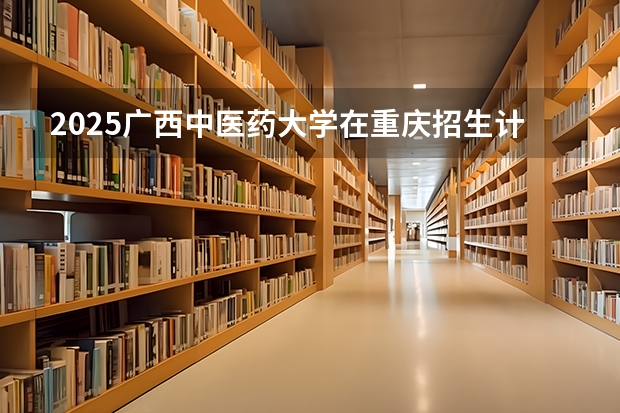 2025广西中医药大学在重庆招生计划多少人