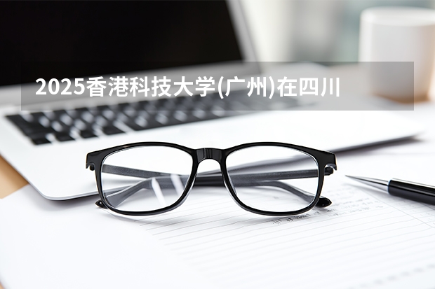 2025香港科技大学(广州)在四川招生计划多少人