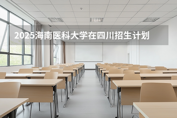 2025海南医科大学在四川招生计划多少人