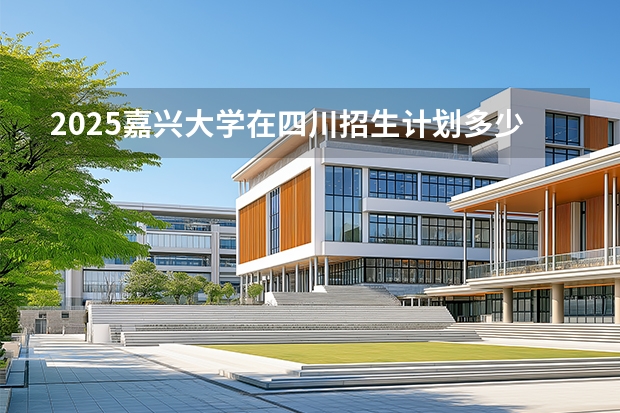 2025嘉兴大学在四川招生计划多少人