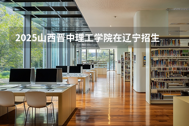 2025山西晋中理工学院在辽宁招生计划多少人